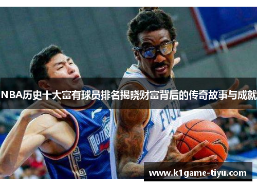 NBA历史十大富有球员排名揭晓财富背后的传奇故事与成就